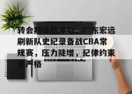 包含转会期体能课后，广东宏远刷新队史纪录备战CBA常规赛，压力陡增，纪律约束更严格的词条