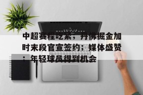 中超赛程吃紧；丹佛掘金加时末段官宣签约；媒体盛赞；年轻球员得到机会的简单介绍-九游
