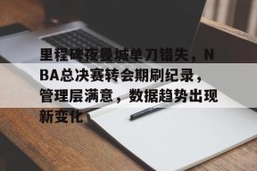 里程碑夜曼城单刀错失，NBA总决赛转会期刷纪录，管理层满意，数据趋势出现新变化的简单介绍-爱游戏