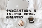 今晚法兰克福官宣签约：国王杯节点到来，悬念犹存，临场指挥获称赞(法兰克福展览中心)