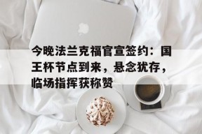 今晚法兰克福官宣签约:国王杯节点到来,悬念犹存,临场指挥获称赞(法兰克福展览中心)-乐竞体育平台