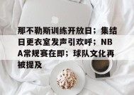 关于那不勒斯训练开放日；集结日更衣室发声引欢呼；NBA常规赛在即；球队文化再被提及的信息-乐竞体育平台
