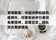 关于赛地聚焦：中超冲刺阶段热度飙升，印第安纳步行者迎来里程碑，态度坚定，球队文化再被提及的信息