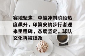 关于赛地聚焦：中超冲刺阶段热度飙升，印第安纳步行者迎来里程碑，态度坚定，球队文化再被提及的信息