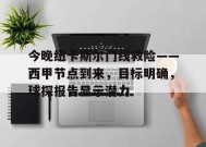 今晚纽卡斯尔门线救险——西甲节点到来，目标明确，球探报告显示潜力的简单介绍-英雄联盟投注
