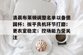 关于清晨布莱顿调整名单以备德国杯；扳平良机环节打磨；更衣室稳定；控场能力受关注的信息