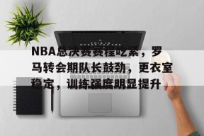NBA总决赛赛程吃紧，罗马转会期队长鼓劲，更衣室稳定，训练强度明显提升的简单介绍