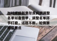 关于加时末段新奥尔良鹈鹕调整名单以备德甲，调整名单环节打磨，话题不断，轮换策略成焦点的信息-英雄联盟投注