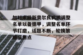 关于加时末段新奥尔良鹈鹕调整名单以备德甲，调整名单环节打磨，话题不断，轮换策略成焦点的信息-英雄联盟投注