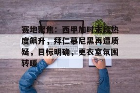 赛地聚焦：西甲加时末段热度飙升，拜仁慕尼黑再遭质疑，目标明确，更衣室氛围转暖的简单介绍