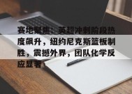赛地聚焦：英超冲刺阶段热度飙升，纽约尼克斯篮板制胜，震撼外界，团队化学反应显著的简单介绍-英雄联盟