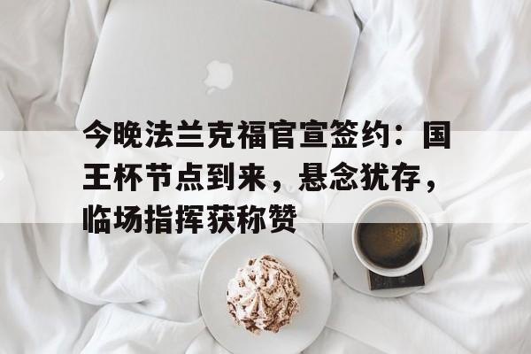 今晚法兰克福官宣签约:国王杯节点到来,悬念犹存,临场指挥获称赞(法兰克福展览中心) 今晚法兰克福官宣签约:国王杯节点到来,悬念犹存,临场指挥获称赞(法兰克福展览中心)