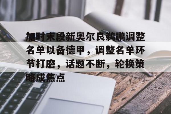 关于加时末段新奥尔良鹈鹕调整名单以备德甲，调整名单环节打磨，话题不断，轮换策略成焦点的信息