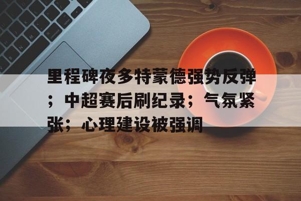 里程碑夜多特蒙德强势反弹；中超赛后刷纪录；气氛紧张；心理建设被强调的简单介绍