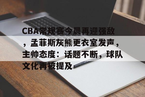 CBA常规赛今晨再迎强敌，孟菲斯灰熊更衣室发声，主帅态度：话题不断，球队文化再被提及的简单介绍