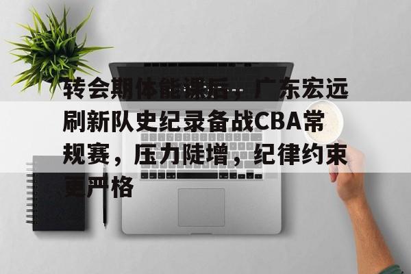包含转会期体能课后，广东宏远刷新队史纪录备战CBA常规赛，压力陡增，纪律约束更严格的词条