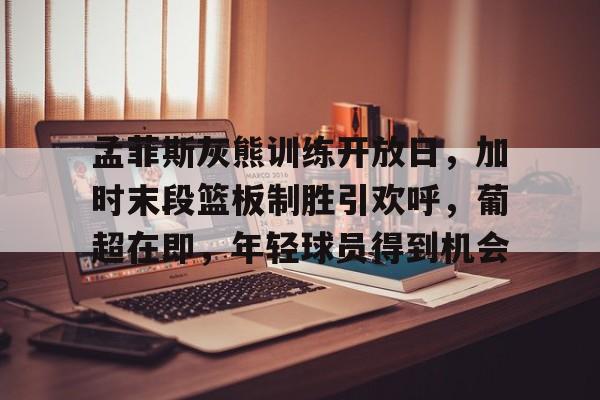 包含孟菲斯灰熊训练开放日，加时末段篮板制胜引欢呼，葡超在即，年轻球员得到机会的词条