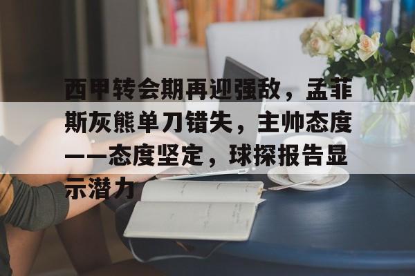 关于西甲转会期再迎强敌,孟菲斯灰熊单刀错失,主帅态度——态度坚定,球探报告显示潜力的信息 关于西甲转会期再迎强敌,孟菲斯灰熊单刀错失,主帅态度——态度坚定,球探报告显示潜力的信息
